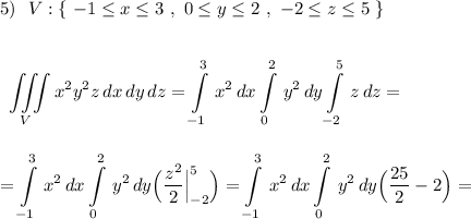 5)\ \ V:\{\ -1\leq x\leq 3\ ,\ 0\leq y\leq 2\ ,\ -2\leq z\leq 5\ \}\\\\\\\displaystyle \iiint \limits _{V}x^2y^2z\, dx\, dy\, dz=\int\limits^3_{-1}\, x^2\, dx\int\limits^2_0\, y^2\, dy\int\limits^5_{-2} \, z\, dz=\\\\\\=\int\limits^3_{-1}\, x^2\, dx\int\limits^2_0\, y^2\, dy\Big(\frac{z^2}{2}\Big|_{-2}^5\Big)=\int\limits^3_{-1}\, x^2\, dx\int\limits^2_0\, y^2\, dy\Big(\frac{25}{2}-2\Big)=