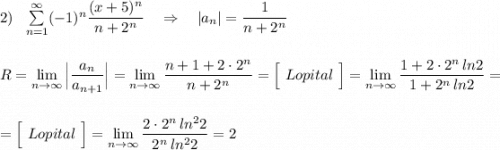 2)\ \ \sum\limits _{n=1}^{\infty }(-1)^{n}\dfrac{(x+5)^{n}}{n+2^{n}}\ \ \ \Rightarrow \ \ \ |a_{n}|=\dfrac{1}{n+2^{n}}\\\\\\R=\lim\limits_{n \to \infty}\Big|\dfrac{a_{n}}{a_{n+1}}\Big|=\lim\limits_{n \to \infty}\dfrac{n+1+2\cdot 2^{n}}{n+2^{n}}=\Big[\ Lopital\ \Big]=\lim\limits_{n \to \infty}\dfrac{1+2\cdot 2^{n}\, ln2}{1+2^{n}\, ln2}=\\\\\\=\Big[\ Lopital\ \Big]=\lim\limits_{n \to \infty}\dfrac{2\cdot 2^{n}\, ln^22}{2^{n}\, ln^22}=2