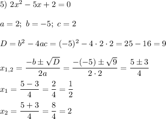 5)\ 2x^2-5x+2=0\\\\a=2;\ b=-5;\ c=2\\\\D=b^2-4ac=(-5)^2-4\cdot2\cdot2=25-16=9\\\\x_{1,2}=\dfrac{-b\pm\sqrt{D}}{2a}=\dfrac{-(-5)\pm\sqrt{9}}{2\cdot2}=\dfrac{5\pm{3}}{4}\\\\x_1=\dfrac{5-3}{4}=\dfrac{2}{4}=\dfrac{1}{2}\\\\x_2=\dfrac{5+3}{4}=\dfrac{8}{4}=2