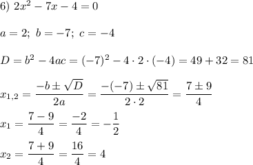 6)\ 2x^2-7x-4=0\\\\a=2;\ b=-7;\ c=-4\\\\D=b^2-4ac=(-7)^2-4\cdot2\cdot(-4)=49+32=81\\\\x_{1,2}=\dfrac{-b\pm\sqrt{D}}{2a}=\dfrac{-(-7)\pm\sqrt{81}}{2\cdot2}=\dfrac{7\pm{9}}{4}\\\\x_1=\dfrac{7-9}{4}=\dfrac{-2}{4}=-\dfrac{1}{2}\\\\x_2=\dfrac{7+9}{4}=\dfrac{16}{4}=4