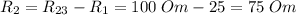 R_2=R_{23}-R_1=100 \; Om-25=75 \; Om