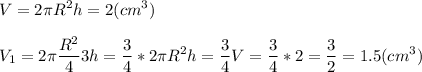 \displaystyle V=2\pi R^2h = 2(cm^3)\\\\V_1=2\pi \frac{R^2}{4} 3h= \frac{3}{4} *2\piR\pi R^2h=\frac{3}{4} V= \frac{3}{4} *2=\frac{3}{2} =1.5 (cm^3)