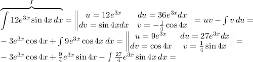 \overbrace{\int {12e^{3x}\sin4x} \, dx }^{I}=\begin{Vmatrix} u=12e^{3x}&du=36e^{3x}dx\\dv=\sin4xdx&v=-\frac{1}{4}\cos4x \end{Vmatrix}=uv-\int {v} \, du=\\-3e^{3x}\cos4x+\int {9e^{3x}\cos4x} \, dx=\begin{Vmatrix} u=9e^{3x}&du=27e^{3x}dx\\dv=\cos4x&v=\frac{1}{4}\sin4x \end{Vmatrix} =\\-3e^{3x}\cos4x+\frac{9}{4}e^{3x}\sin4x-\int {\frac{27}{4}e^{3x}\sin4x } \, dx=