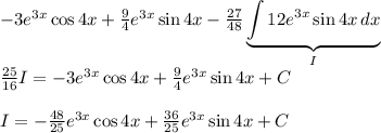 -3e^{3x}\cos4x+\frac{9}{4}e^{3x}\sin4x-\frac{27}{48} \underbrace{\int {12e^{3x}\sin4x } \, dx}_{I}\\\frac{25}{16}I=-3e^{3x}\cos4x+\frac{9}{4}e^{3x}\sin4x+C\\\\I=-\frac{48}{25}e^{3x}\cos4x+\frac{36}{25}e^{3x}\sin4x+C