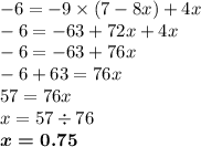 - 6 = - 9 \times (7 - 8x) + 4x \\ - 6 = - 63 + 72x + 4x \\ - 6 = - 63 + 76x \\ - 6 + 63 = 76x \\ 57 = 76x \\ x = 57 \div 76 \\ \boldsymbol{x = 0.75}