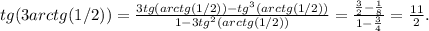 tg(3arctg(1/2))=\frac{3tg(arctg(1/2))-tg^3(arctg(1/2))}{1-3tg^2(arctg(1/2))}= \frac{\frac{3}{2}-\frac{1}{8}}{1-\frac{3}{4}}=\frac{11}{2}.}