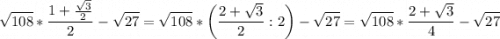 \displaystyle \sqrt{108} *\frac{1+\frac{\sqrt{3} }{2} }{2} -\sqrt{27} =\sqrt{108} *\bigg (\frac{2+\sqrt{3} }{2} :2\bigg )-\sqrt{27} =\sqrt{108} *\frac{2+\sqrt{3} }{4} -\sqrt{27}