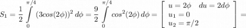 \displaystyle S_1=\frac{1}{2} \int\limits^{\pi/4}_0 {(3cos(2\phi))^2} \, d\phi =\frac{9}{2} \int\limits^{\pi/4}_0 {cos^2(2\phi)} \, d\phi=\left[\begin{array}{ccc}u=2\phi\quad du=2d\phi\\u_1=0\hfill\\u_2=\pi/2\hfill\end{array}\right] =