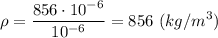 \displaystyle \rho=\frac{856\cdot10^{-6}}{10^{-6}}=856 \ (kg/m^{3})