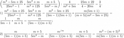 \bigg(\dfrac{m^2-5m+25}{25m^2-1} * \dfrac{5m^2+m}{m^3 + 125} - \dfrac{m+5}{5m^2-m}\bigg) : \dfrac{4}{m^2+5m} - \dfrac{25m+22}{4 -20m} = \dfrac{3}{4}. \\\\1)\ \dfrac{m^2-5m+25}{25m^2-1} * \dfrac{5m^2+m}{m^3 + 125} = \dfrac{m^2-5m+25}{(5m-1)(5m+1)} * \dfrac{m(5m+1)}{(m+5)(m^2-5m+25)} = \dfrac{1}{5m-1} * \dfrac{m}{m+5} = \dfrac{m}{(5m-1)(m+5)};\\\\\\2)\ \dfrac{m}{(5m-1)(m+5)} - \dfrac{m+5}{5m^2-m} = \dfrac{m^{/m}}{(5m-1)(m+5)} - \dfrac{m+5}{m(5m-1)} =\dfrac{m^2-(m+5)^2}{m(5m-1)(m+5)};\\\\\\