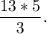 \dfrac{13*5}{3}.