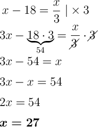 \displaystyle\ \Large x-18=\frac{x}{3} } \ |\times 3 \\\\3x-\underbrace{18\cdot 3}_{54}=\frac{x}{3\!\!\!\!\diagup } \cdot 3\!\!\!\!\diagup \\\\3x-54=x\\\\3x-x=54\\\\2x=54 \\\\\boldsymbol{x=27}