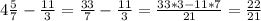 4 \frac{5}{7} -\frac{11}{3}=\frac{33}{7}-\frac{11}{3}=\frac{33*3-11*7}{21} =\frac{22}{21}