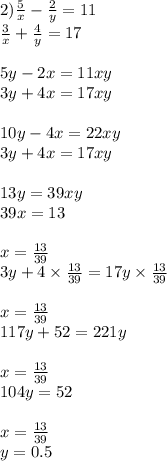 2) \frac{5}{x} - \frac{2}{y} = 11 \\ \frac{3}{x} + \frac{4}{y} = 17 \\ \\ 5y - 2x = 11xy \\ 3y + 4x = 17xy \\ \\ 10y - 4x = 22xy \\ 3y + 4x = 17xy \\ \\ 13y = 39xy \ \\ \ 39x = 13 \\ \\ x = \frac{13}{39} \\ 3y + 4 \times \frac{13}{39} = 17y \times \frac{13}{39} \\ \\ x = \frac{13}{39} \\ 117y + 52 = 221y \\ \\ x = \frac{13}{39} \\ 104y = 52 \\ \\ x = \frac{13}{39} \\ y = 0.5