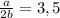 \frac{a}{2b} = 3,5