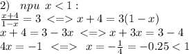 \\ 2) \: \: \: \: npu\: \:x < 1: \: \: \qquad \qquad \qquad \: \\ \frac{x+4}{ 1 - x} = 3 \: < = x + 4 = 3(1 - x ) \\ x + 4 = 3- 3x \: < = x + 3x = 3 - 4 \\ 4x = - 1 \: \: < = \: \: x = - \frac{1}{4} = - 0.25 < 1 \\ \\