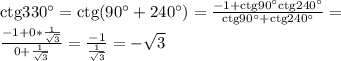 \rm ctg330^\circ=\rm ctg(90^\circ+240^\circ)=\frac{-1+\rm ctg90^\circ\rm ctg240^\circ}{\rm ctg90^\circ+\rm ctg240^\circ}=\\\frac{-1+0*\frac{1}{\sqrt{3} } }{0+\frac{1}{\sqrt{3} } } =\frac{-1}{\frac{1}{\sqrt{3} }}=-\sqrt{3}