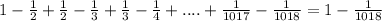 1 - \frac{1}{2 } + \frac{1}{2} - \frac{1}{3} + \frac{1}{3} - \frac{1}{4} + .... + \frac{1}{1017} - \frac{1}{1018} = 1 - \frac{1}{1018}