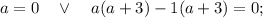 a=0 \quad \vee \quad a(a+3)-1(a+3)=0;