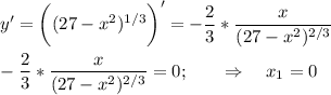 \displaystyle y'=\bigg ((27-x^2)^{1/3}\bigg )'=-\frac{2}{3} *\frac{x}{(27-x^2)^{2/3}} \\\\-\frac{2}{3} *\frac{x}{(27-x^2)^{2/3}} =0; \qquad \Rightarrow\quad x_1=0