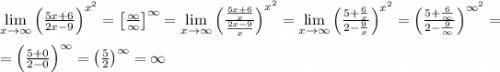 \lim\limits_{x \to \infty} \left( \frac{5x+6}{2x-9} \right)^{x^2}=\left[\frac{\infty}{\infty} \right]^\infty= \lim\limits_{x \to \infty} \left( \frac{\frac{ 5x+6}{x}}{\frac{ 2x-9}{x}} \right)^{x^2}=\lim\limits_{x \to \infty} \left( \frac{5+ \frac{ 6}{x}}{2-\frac{ 9}{x}} \right)^{x^2}=\left( \frac{5+ \frac{ 6}{\infty}}{2-\frac{ 9}{\infty}} \right)^{\infty^2}=\\ \\ =\left( \frac{5+ 0}{2-0} \right)^{\infty}=\left( \frac{5}{2} \right)^{\infty}=\infty