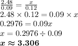 \frac{2.48}{0.09} = \frac{x}{0.12} \\ 2.48 \times 0.12 = 0.09 \times x \\ 0.2976 = 0.09x \\ x = 0.2976 \div 0.09 \\ \boldsymbol{x \approx3.306}