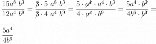 \displaystyle\ \Large \boldsymbol{} \frac{15a^8\ b^3}{12a^4 \ b^9} =\frac{3\!\!\!/\cdot5\ a^8\ b^3 }{3\!\!\!/\cdot 4 \ a^4 \ b^9} =\frac{5\cdot a^4\!\!\!\!\!\diagup \cdot a^4\cdot b^3}{\!\!\!\!\!\!\!\!\!4\cdot a^4\!\!\!\!\!\diagup\cdot b^9} =\frac{5a^4\cdot b^3\!\!\!\!\!\diagup}{4b^6\cdot b^3\!\!\!\!\!\diagup} = \\\\\\\boxed{\frac{5a^4}{4b^6} }