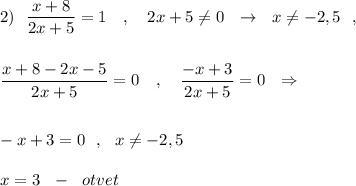 2)\ \ \dfrac{x+8}{2x+5}=1\ \ \ ,\ \ \ 2x+5\ne 0\ \ \to \ \ x\ne -2,5\ \ ,\\\\\\\dfrac{x+8-2x-5}{2x+5}=0\ \ \ ,\ \ \ \dfrac{-x+3}{2x+5}=0\ \ \Rightarrow \\\\\\-x+3=0\ \ ,\ \ x\ne -2,5\\\\x=3\ \ -\ \ otvet