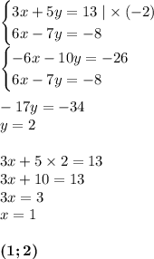 \begin{cases}3x + 5y = 13 \mid \times \: ( - 2) \\ 6x - 7y = - 8 \end{cases} \\ \begin{cases} - 6x - 10y = - 26 \\ 6x - 7y = - 8 \end{cases} \\ \\ - 17y = - 34 \\ y = 2 \\ \\ 3x + 5 \times 2 = 13 \\ 3x + 10 = 13 \\ 3x = 3 \\ x = 1 \\ \\ \boldsymbol{(1;2)}