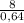 \frac{8}{0,64}