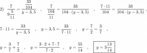 2)\ \ \dfrac{7}{9\dfrac{5}{11}}=\dfrac{\dfrac{33}{104}}{y-3,5}\ \ \ ,\ \ \ \dfrac{7}{\dfrac{104}{11}}=\dfrac{33}{104\cdot (y-3,5)}\ \ \ ,\ \ \ \dfrac{7\cdot 11}{104}=\dfrac{33}{104\cdot (y-3,5)}\ ,\\\\\\7\cdot 11=\dfrac{33}{y-3,5}\ \ \ ,\ \ \ y-3,5=\dfrac{33}{7\cdot 11}\ \ \ ,\ \ \ y-\dfrac{7}{2}=\dfrac{3}{7}\ \ \ ,\\\\\\y=\dfrac{3}{7}+\dfrac{7}{2}\ \ \ ,\ \ \ y=\dfrac{3\cdot 2+7\cdot 7}{7\cdot 2}\ \ ,\ \ \ y=\dfrac{55}{14}\ \ \ ,\ \ \ \boxed{\ y=3\dfrac{13}{14}\ }