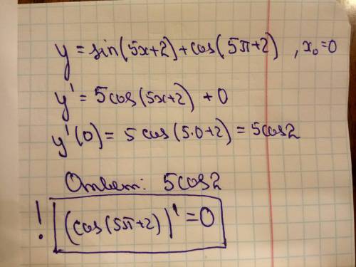 Найдите значение производной функции y=sin(5x+2)+cos(5пи+2) в точке х0=0​