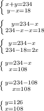 \left \{ {{x + y = 234} \atop {y - x = 18}} \right. \\\\\left \{ {{y = 234 - x} \atop {234 - x - x = 18}} \right. \\\\\left \{ {{y = 234 - x} \atop {234-18=2x}} \right. \\\\\left \{ {{y = 234 - x} \atop {x=108}} \right. \\\\\left \{ {{y = 234 - 108} \atop {x = 108}} \right.\\\\\left \{ {{y=126} \atop {x=108}} \right.