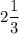 2\dfrac{1}{3}