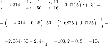 \Big(-2,314+\dfrac{1}{4}\Big):\dfrac{1}{50}+\Big(1\dfrac{11}{16}+0,7125\Big):(-3)=\\\\\\=\Big(-2,314+0,25\Big)\cdot 50-\Big(1,6875+0,7125\Big)\cdot \dfrac{1}{3}=\\\\\\=-2,064\cdot 50-2,4\cdot \dfrac{1}{3}=-103,2-0,8=-104