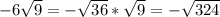 -6\sqrt{9} = -\sqrt{36} * \sqrt{9} = -\sqrt{324}