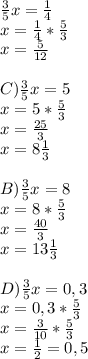 \frac{3}{5}x=\frac{1}{4} \\x= \frac{1}{4} *\frac{5}{3} \\x= \frac{5}{12} \\\\C) \frac{3}{5}x=5\\x= 5*\frac{5}{3} \\x= \frac{25}{3} \\x= 8\frac{1}{3} \\\\B)\frac{3}{5}x=8\\x= 8* \frac{5}{3} \\x= \frac{40}{3} \\x= 13\frac{1}{3} \\\\D)\frac{3}{5}x=0,3\\x= 0,3 * \frac{5}{3} \\x= \frac{3}{10} * \frac{5}{3} \\x= \frac{1}{2} = 0,5