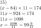 15) \\ (x - 84) \times 11 = 174 \\ 11x - 924 = 174 \\ 11x = 1098 \\ x = \frac{1098}{11} = 99 \frac{9}{11}