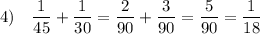 4)~~~\dfrac{1}{45} + \dfrac{1}{30} = \dfrac{2}{90} + \dfrac{3}{90} =\dfrac{5}{90} = \dfrac{1}{18}