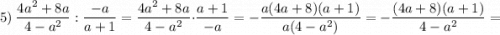 5) \ \dfrac{4a^{2}+8a}{4-a^{2}}:\dfrac{-a}{a+1}=\dfrac{4a^{2}+8a}{4-a^{2}} \cdot \dfrac{a+1}{-a}=-\dfrac{a(4a+8)(a+1)}{a(4-a^{2})}=-\dfrac{(4a+8)(a+1)}{4-a^{2}}=