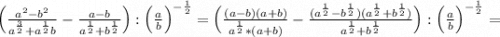 \Big(\frac{a^2-b^2}{a^{\frac{3}{2} }+a^{\frac{1}{2} }b} -\frac{a-b}{a^{\frac{1}{2} }+b^{\frac{1}{2} }} \Big):\Big(\frac{a}{b} \Big)^{-\frac{1}{2} } = \Big(\frac{(a-b)(a+b)}{a^{\frac{1}{2} }*(a+b)} -\frac{(a^{\frac{1}{2} }-b^{\frac{1}{2} })(a^{\frac{1}{2} }+b^{\frac{1}{2} })}{a^{\frac{1}{2} }+b^{\frac{1}{2} }} \Big):\Big(\frac{a}{b} \Big)^{-\frac{1}{2} }=