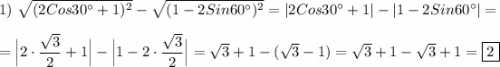 1) \ \sqrt{(2Cos30^\circ+1)^{2} } -\sqrt{(1-2Sin60^\circ)^{2}}=|2Cos30^\circ+1|-|1-2Sin60^\circ|=\\\\=\Big|2\cdot\dfrac{\sqrt{3} }{2}+1\Big|-\Big|1-2\cdot \dfrac{\sqrt{3} }{2}\Big|=\sqrt{3} +1-(\sqrt{3}-1)=\sqrt{3} +1-\sqrt{3}+1=\boxed2