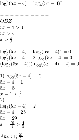 \log_5^2(5x-4)=\log_5(5x-4)^2\\\\----------\\ODZ\\5x-40 ;\\5x4\\x\frac{4}{5}\\----------\\\log_5^2(5x-4)-\log_5(5x-4)^2=0\\\log_5^2(5x-4)-2\log_5(5x-4)=0\\(\log_5(5x-4))(\log_5(5x-4)-2)=0\\\\1) \log_5(5x-4)=0\\5x-4=1\\5x=5\\x=1\frac{4}{5}\\\ 2)\\\log_5(5x-4)=2\\5x-4=25\\5x=29\\x=\frac{29}{5}\frac{4}{5}\\\\Ans: 1; \frac{29}{5}