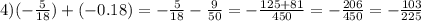 4)( - \frac{5}{18} ) + ( - 0.18) = - \frac{5}{18} - \frac{9}{50} = - \frac{125 + 81}{450} = - \frac{206}{450} = - \frac{103}{225}