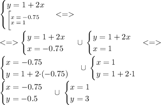 \begin{cases} y = 1 + 2x \\ \bigg[ \Large{{^{x \: = \: - 0.75} _{x \: = \: 1}}}\: \:\end{cases} < = \\ < = \begin{cases} y = 1 + 2x \\ x = - 0.75\end{cases} \: \cup \: \begin{cases} y = 1 + 2x \\ x = 1\end{cases} \:{ < }{ = }{ } \\ \begin{cases}x = - 0.75 \\ y = 1 + 2 {\cdot}( {- }0.75 ) \end{cases} \: \cup \: \begin{cases}x = 1 \\ y = 1 + 2 {\cdot}1 \end{cases} \: \\ \begin{cases}x = - 0.75 \\ y = {- }0.5 \end{cases} \: \cup \: \begin{cases}x = 1 \\ y =3\end{cases} \: