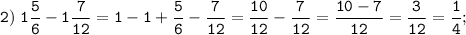 \displaystyle \tt 2) \;1\frac{5}{6} -1\frac{7}{12} =1-1+\frac{5}{6}-\frac{7}{12}=\frac{10}{12}-\frac{7}{12}=\frac{10-7}{12}=\frac{3}{12}=\frac{1}{4};