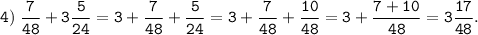 \displaystyle \tt 4) \;\frac{7}{48} +3\frac{5}{24} =3+\frac{7}{48} +\frac{5}{24} =3+\frac{7}{48} +\frac{10}{48} =3+\frac{7+10}{48} =3\frac{17}{48}.