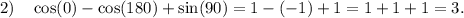 2) \ \ \ \cos(0) - \cos(180) + \sin(90) = 1 - ( - 1) + 1 = 1 + 1 + 1 = 3.