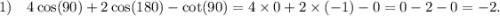 1) \ \ \ 4 \cos(90) + 2 \cos(180) - \cot(90) = 4 \times 0 + 2 \times ( - 1) - 0 = 0 - 2 - 0 = - 2.