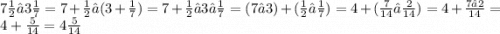 7 \frac{1}{2} – 3 \frac{1}{7} = 7 + \frac{1}{2} – ( 3 + \frac{1}{7}) = 7 + \frac{1}{2} – 3 – \frac{1}{7} = (7 – 3) + (\frac{1}{2} – \frac{1}{7}) = 4 + (\frac{7}{14} – \frac{2}{14}) = 4 + \frac{7 – 2}{14} = 4 + \frac{5}{14} = 4 \frac{5}{14}